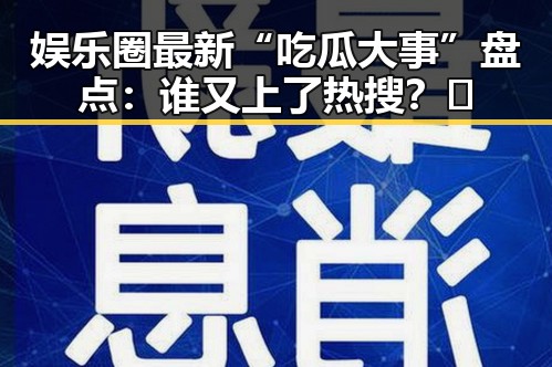 娱乐圈最新“吃瓜大事”盘点：谁又上了热搜？🔥